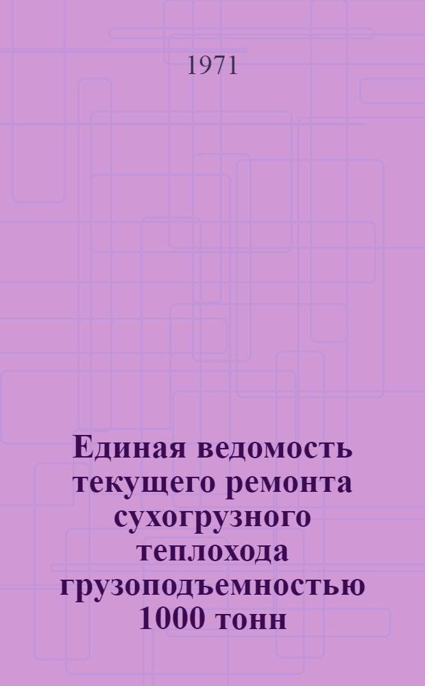 Единая ведомость текущего ремонта сухогрузного теплохода грузоподъемностью 1000 тонн : (Проект № 573) : Утв. 19/I 1971 г