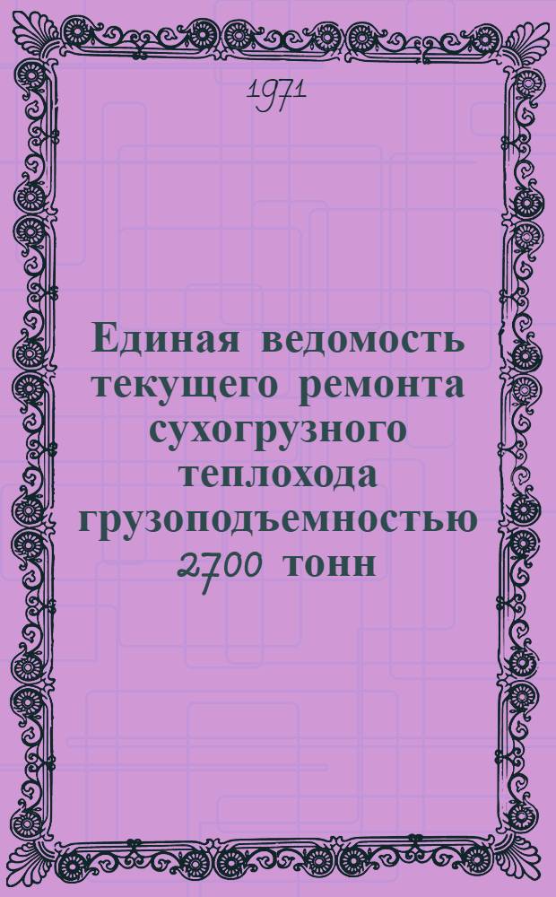 Единая ведомость текущего ремонта сухогрузного теплохода грузоподъемностью 2700 тонн : (Проект № 791) : Утв. 30/VI 1970