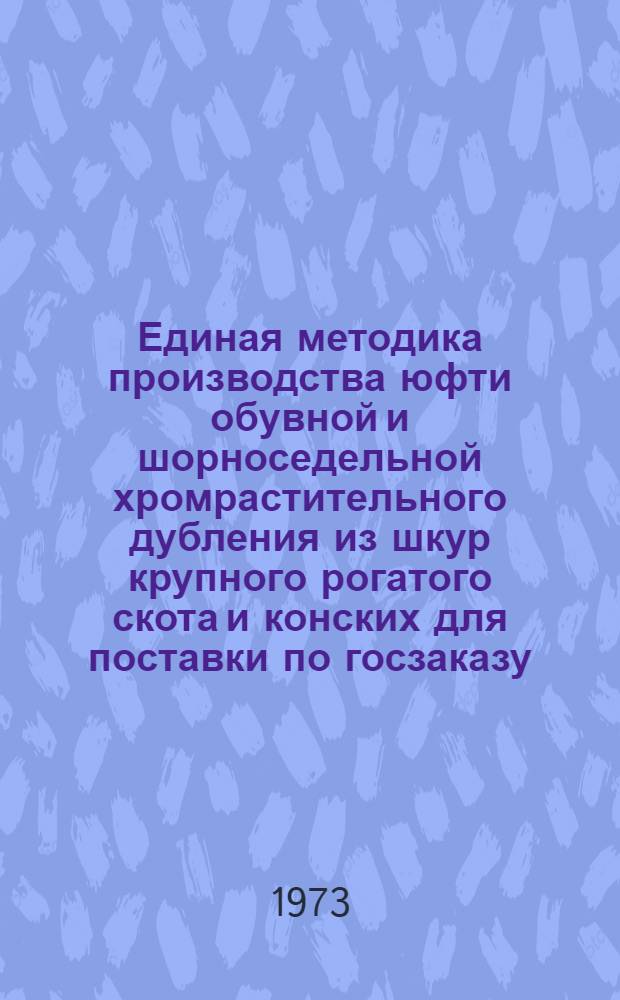 Единая методика производства юфти обувной и шорноседельной хромрастительного дубления из шкур крупного рогатого скота и конских для поставки по госзаказу : Вводится в действие с 1 марта 1973 г