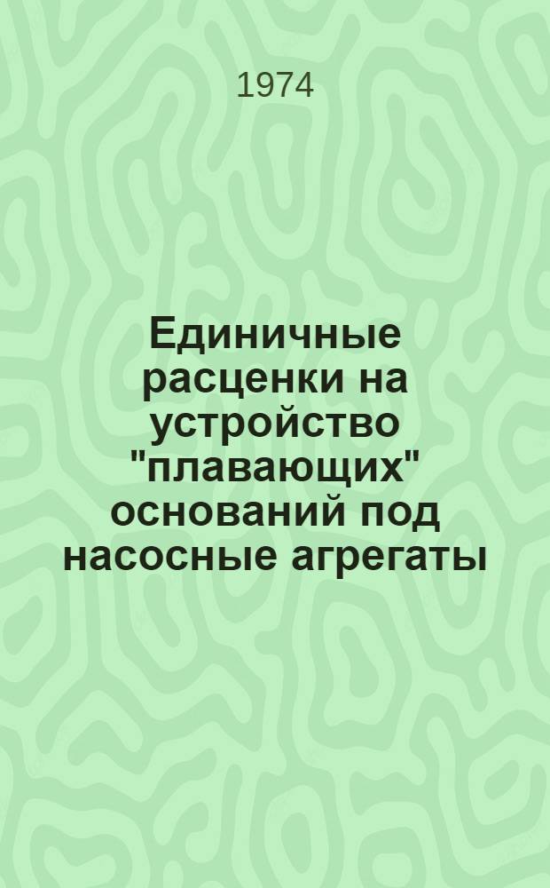 Единичные расценки на устройство "плавающих" оснований под насосные агрегаты (ПОН) : Утв. 24/VII 1974 г