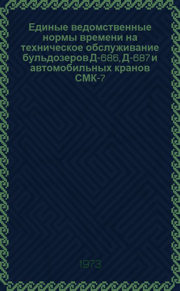Единые ведомственные нормы времени на техническое обслуживание бульдозеров Д-686, Д-687 и автомобильных кранов СМК-7, К-162 : Утв. 11/VI 1973 г