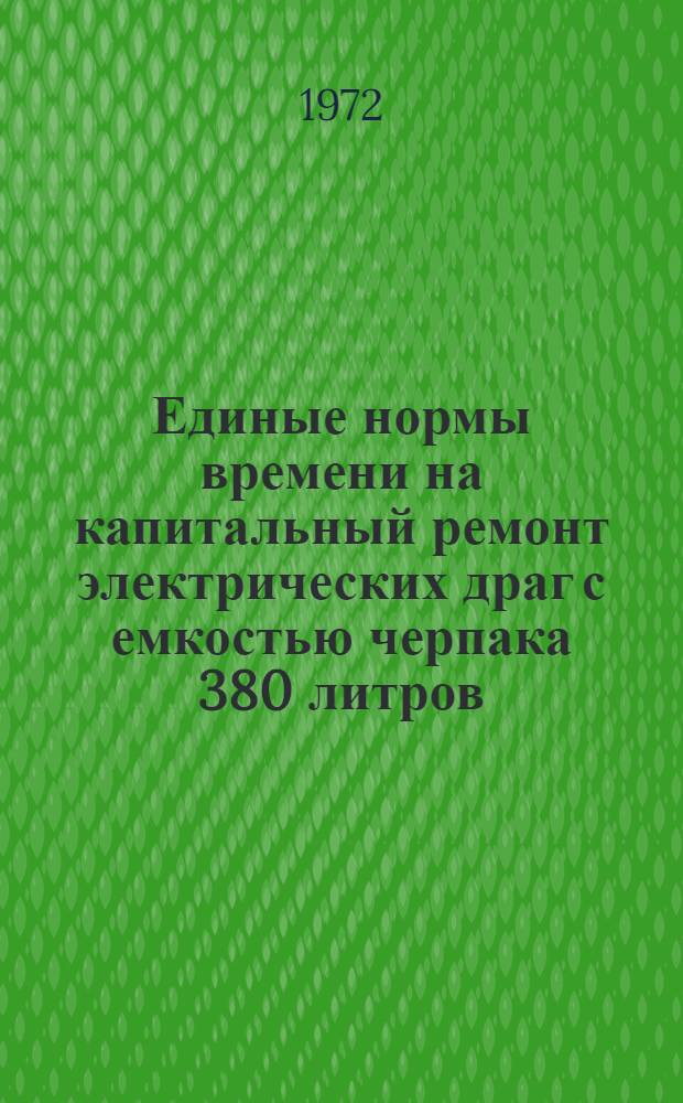 Единые нормы времени на капитальный ремонт электрических драг с емкостью черпака 380 литров : Утв. 10/XI 1972 г