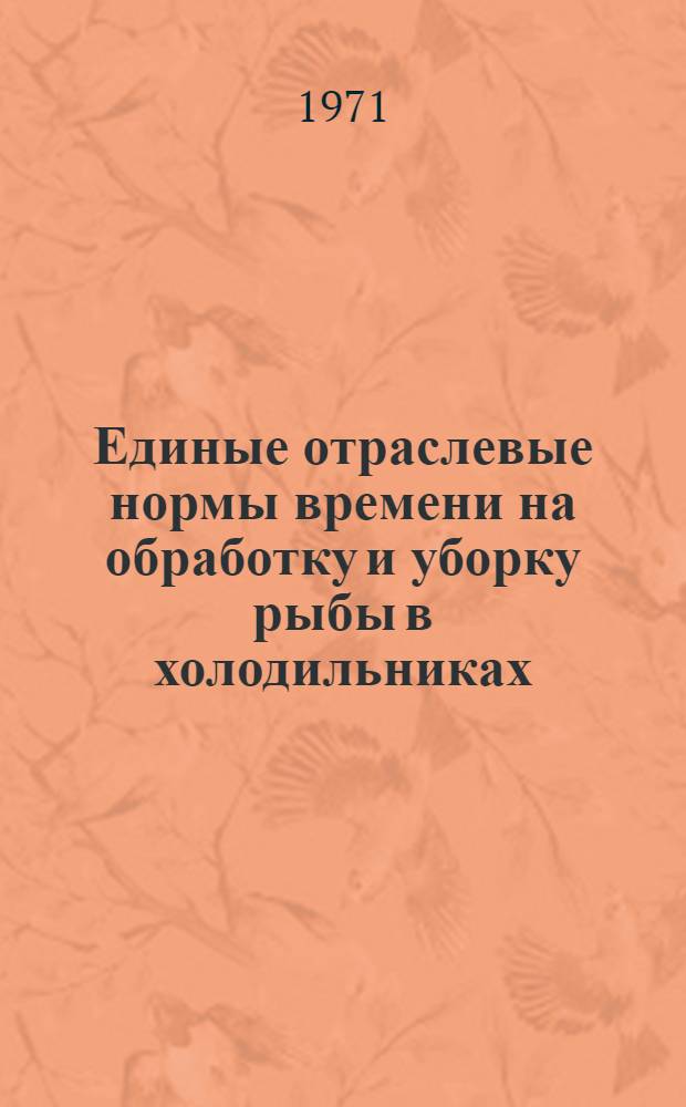 Единые отраслевые нормы времени на обработку и уборку рыбы в холодильниках : Утв. 31/V 1971 г