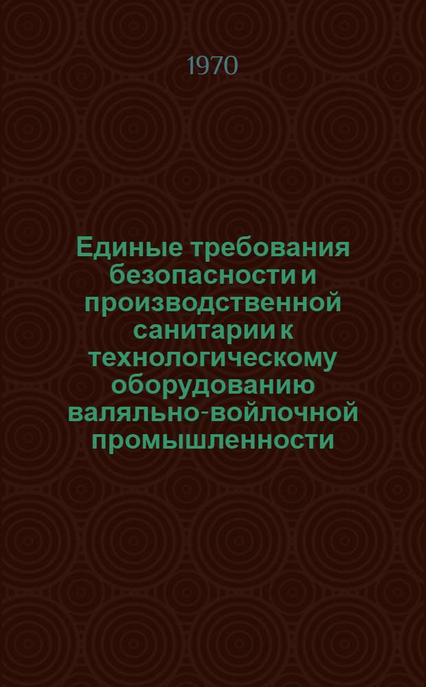 Единые требования безопасности и производственной санитарии к технологическому оборудованию валяльно-войлочной промышленности : Утв. 7/XII 1966 г.