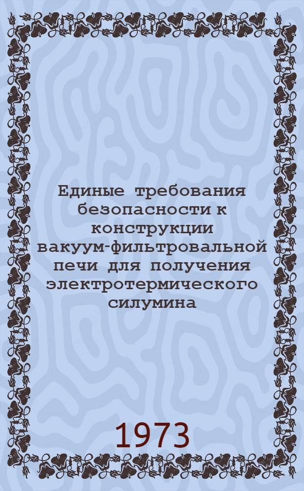Единые требования безопасности к конструкции вакуум-фильтровальной печи для получения электротермического силумина : Утв. 14/VIII 1972 г.