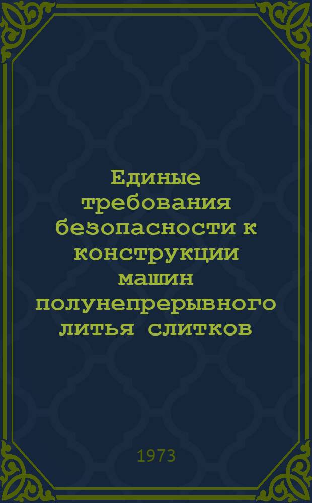 Единые требования безопасности к конструкции машин полунепрерывного литья слитков : Утв. 14/VIII 1972 г.