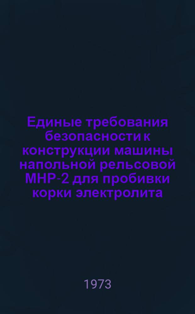 Единые требования безопасности к конструкции машины напольной рельсовой МНР-2 для пробивки корки электролита, раздачи глинозема и анодной массы : Утв. 21/XI 1972 г.