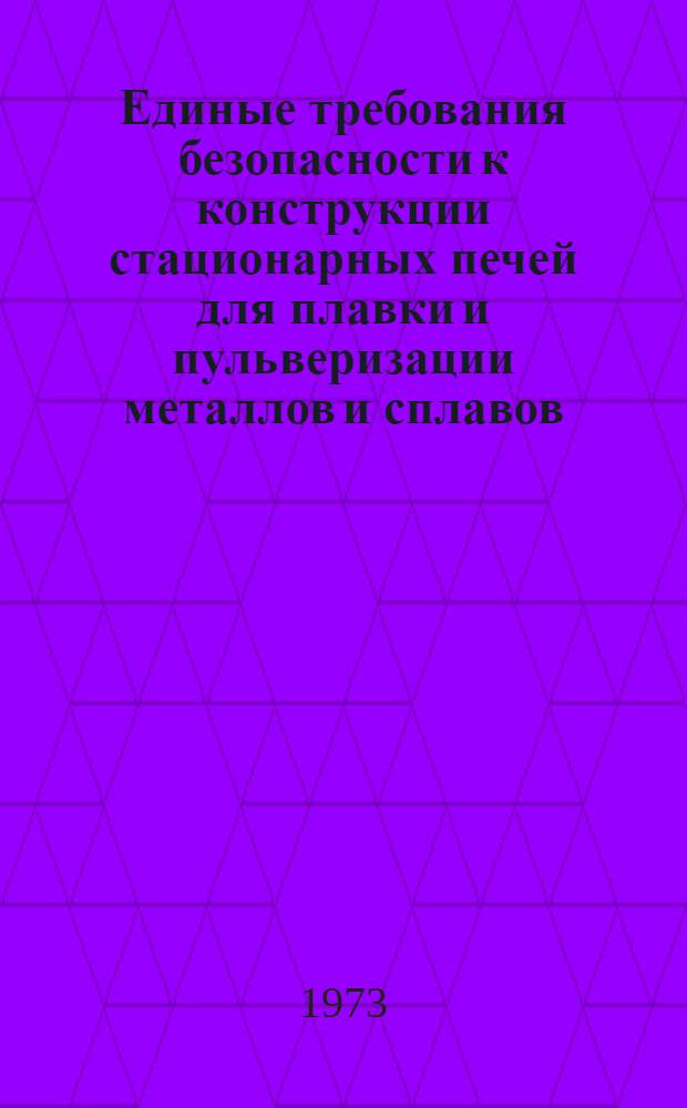Единые требования безопасности к конструкции стационарных печей для плавки и пульверизации металлов и сплавов : Утв. 14/VIII 1972 г.