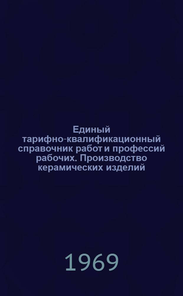 Единый тарифно-квалификационный справочник работ и профессий рабочих. Производство керамических изделий. Производство фарфоровых и фаянсовых изделий : Утв. Гос. ком. Совета Министров СССР по вопросам труда и заработной платы 20/XII 1968 г