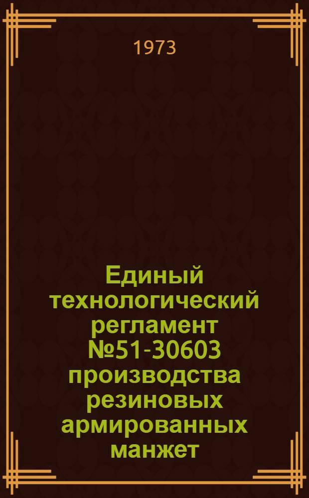 Единый технологический регламент № 51-30603 производства резиновых армированных манжет (из бутадиен-нитрильных каучуков) с пружиной для уплотнения валов : Утв. Главрезинпромом 30/VIII 1971 г. : Срок действия до 1 янв. 1973 г