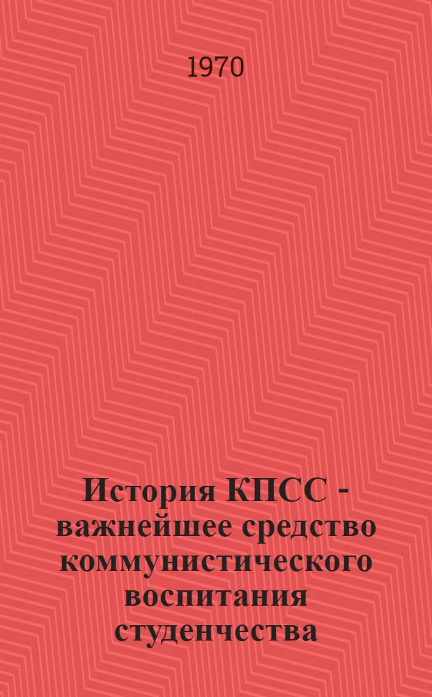 История КПСС - важнейшее средство коммунистического воспитания студенчества : Автореф. дис. на соискание учен. степени канд. ист. наук : (570)