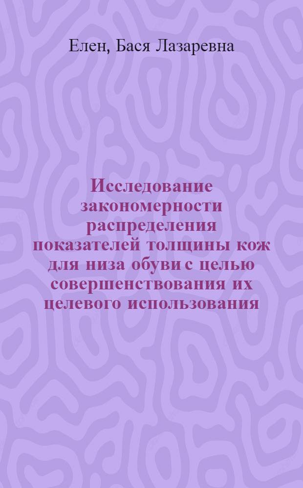 Исследование закономерности распределения показателей толщины кож для низа обуви с целью совершенствования их целевого использования : Автореф. дис. на соискание учен. степени канд. техн. наук : (397)
