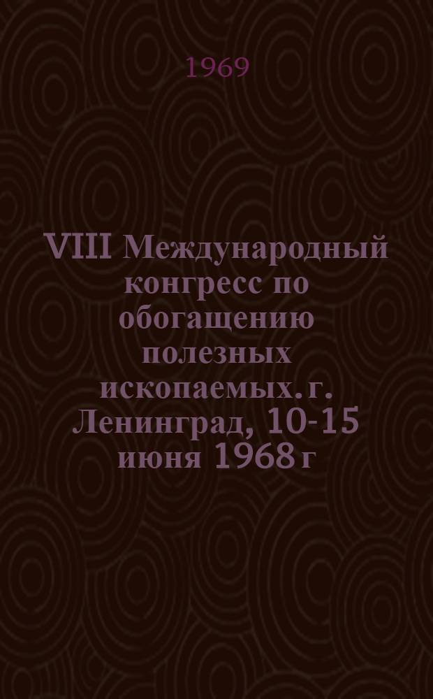 VIII Международный конгресс по обогащению полезных ископаемых. г. Ленинград, 10-15 июня 1968 г. : Обзор докладов
