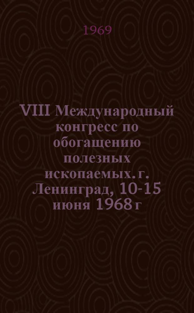 VIII Международный конгресс по обогащению полезных ископаемых. г. Ленинград, 10-15 июня 1968 г. : Обзор докладов