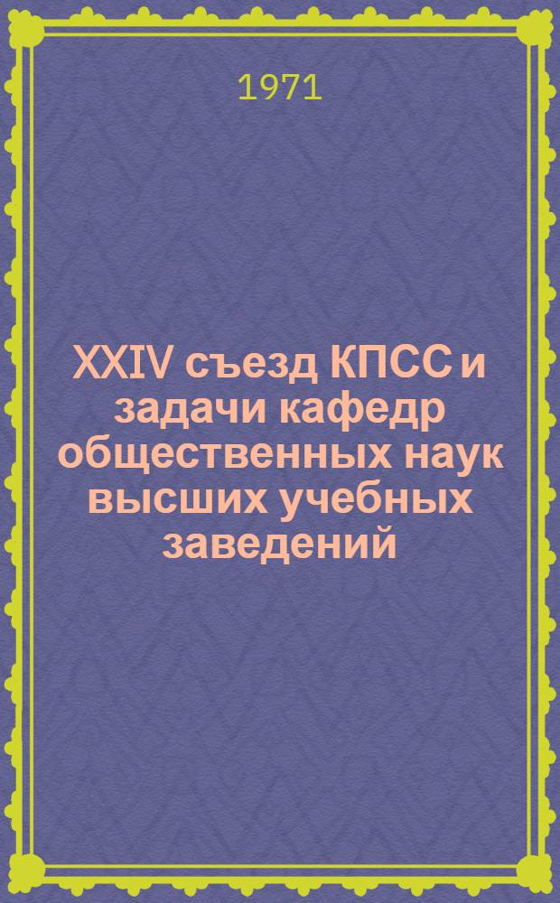 XXIV съезд КПСС и задачи кафедр общественных наук высших учебных заведений : (Доклад на Всесоюз. совещании заведующих кафедрами обществ. наук высш. учеб. заведений 21 дек. 1971 года)