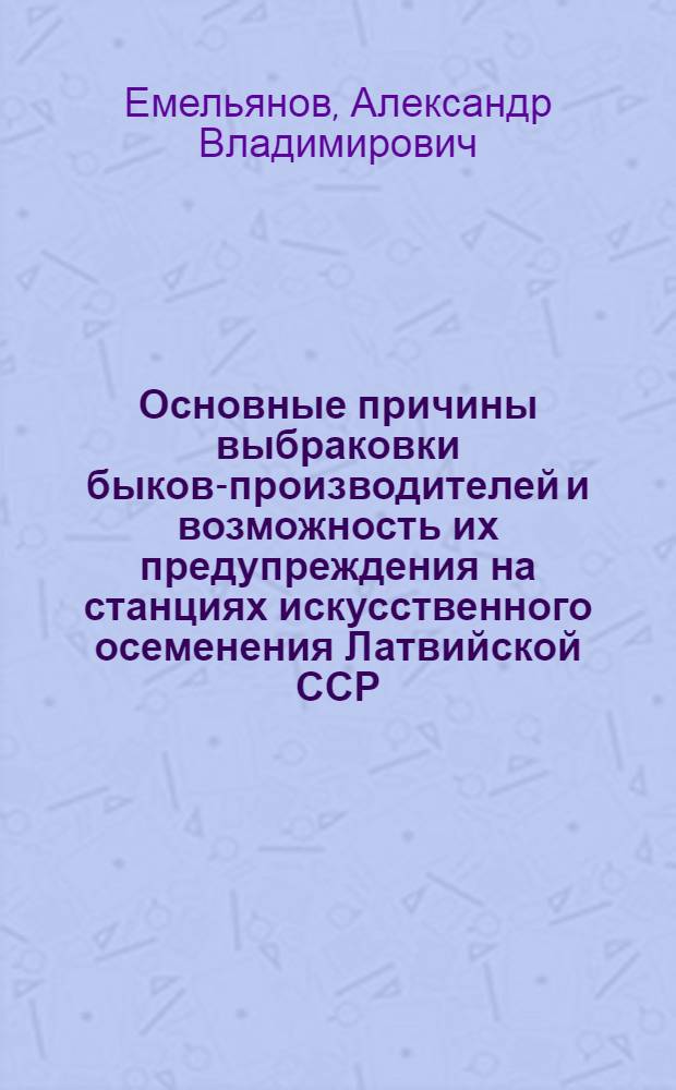 Основные причины выбраковки быков-производителей и возможность их предупреждения на станциях искусственного осеменения Латвийской ССР : Автореф. дис. на соискание учен. степени канд. вет. наук : (807)