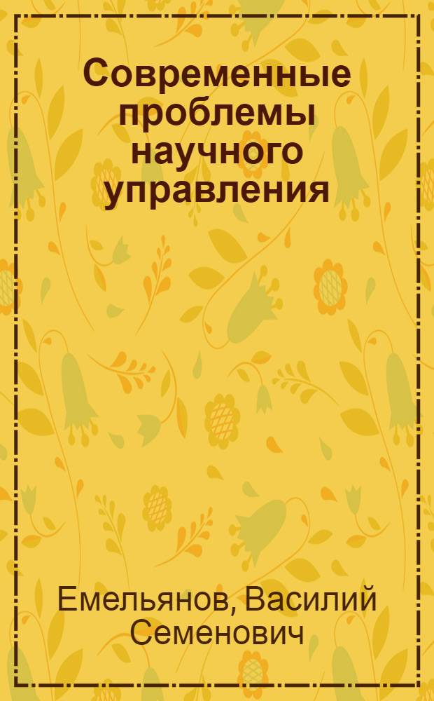 Современные проблемы научного управления : Лекция чл.-кор. АН СССР В.С. Емельянова