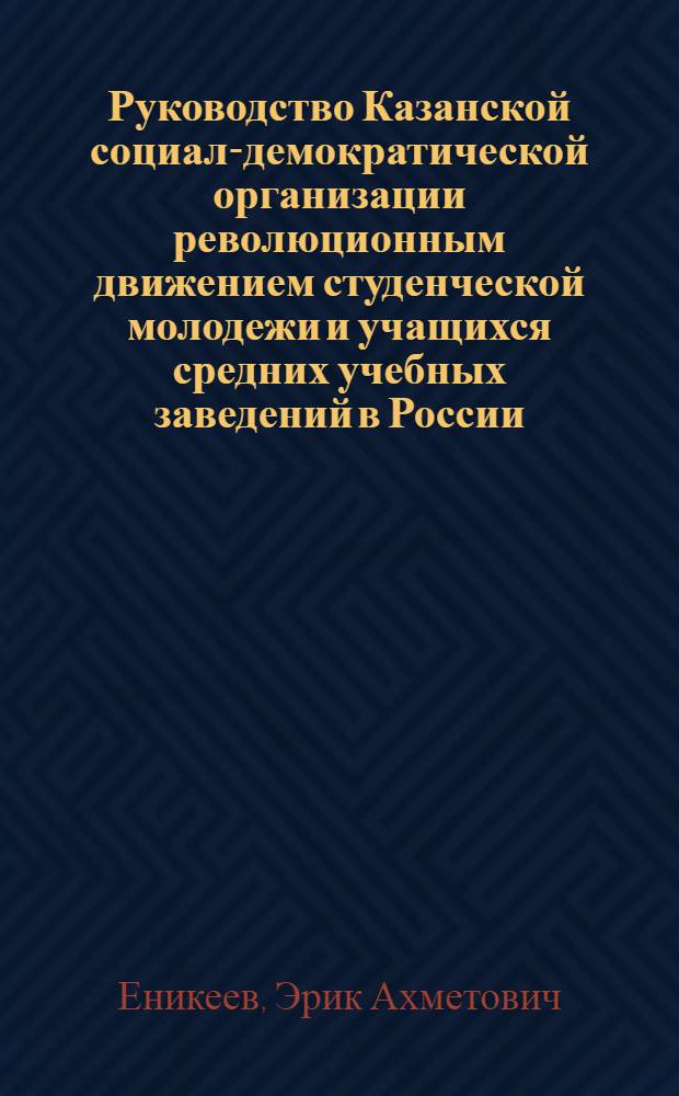 Руководство Казанской социал-демократической организации революционным движением студенческой молодежи и учащихся средних учебных заведений в России (1905-февраль 1917 гг.) : Автореф. дис. на соискание учен. степени канд. ист. наук : (570)
