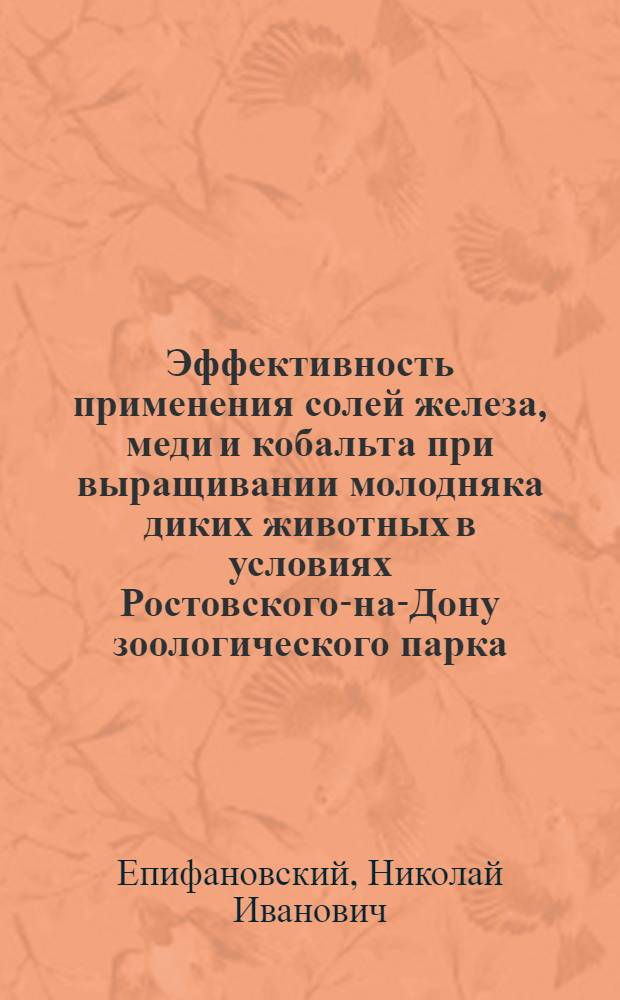 Эффективность применения солей железа, меди и кобальта при выращивании молодняка диких животных в условиях Ростовского-на-Дону зоологического парка : Автореф. дис. на соиск. учен. степени канд. биол. наук : (06.02.02)
