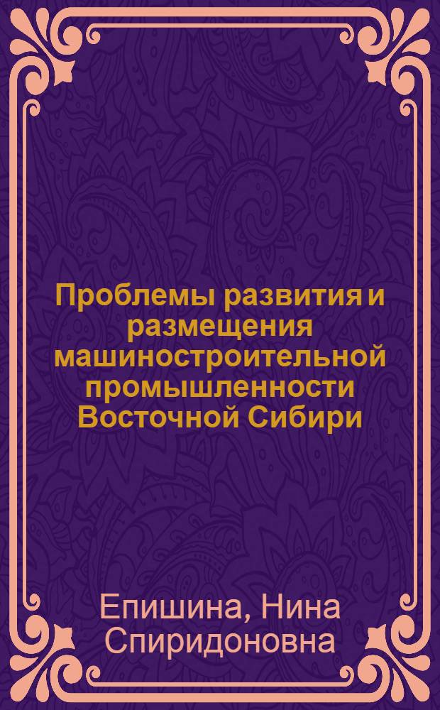 Проблемы развития и размещения машиностроительной промышленности Восточной Сибири : Автореф. дис. на соиск. учен. степени канд. экон. наук : (08.00.04)