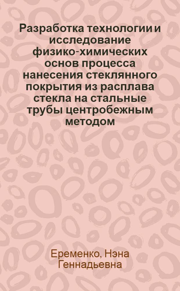 Разработка технологии и исследование физико-химических основ процесса нанесения стеклянного покрытия из расплава стекла на стальные трубы центробежным методом : Автореф. дис. на соиск. учен. степени канд. техн. наук : (05.17.11)