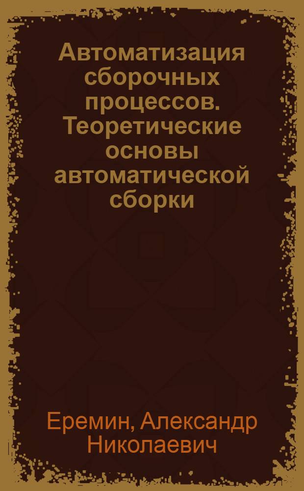 Автоматизация сборочных процессов. Теоретические основы автоматической сборки : Учеб. пособие для студентов стационарного и заоч. обучения