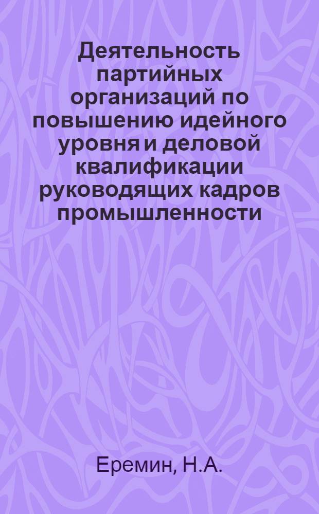 Деятельность партийных организаций по повышению идейного уровня и деловой квалификации руководящих кадров промышленности : Автореф. дис. на соискание учен. степени канд. ист. наук : (570)