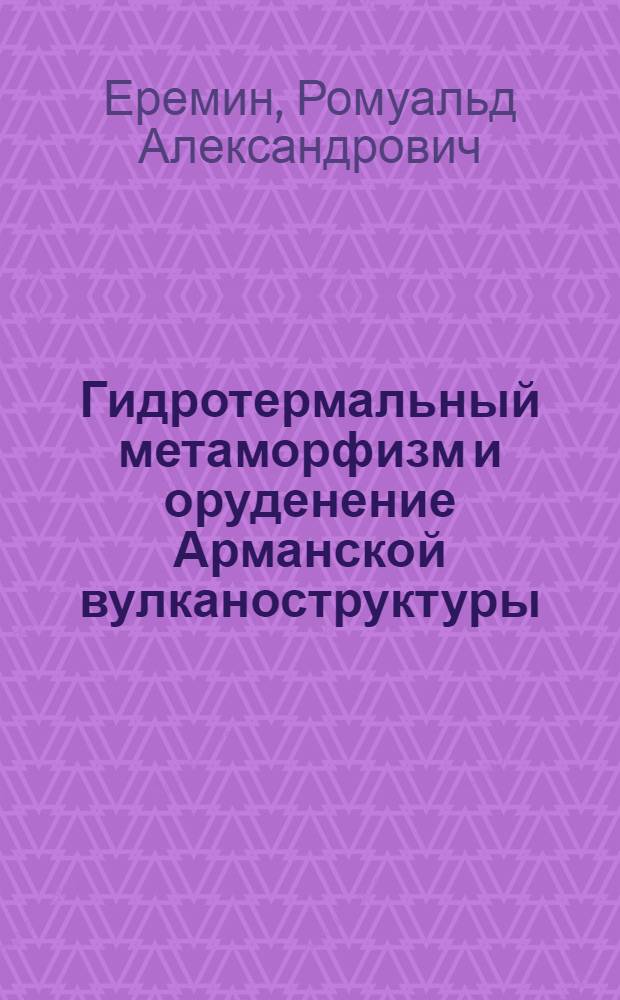 Гидротермальный метаморфизм и оруденение Арманской вулканоструктуры : Автореф. дис. на соискание учен. степени канд. геол.-минерал. наук : (133)