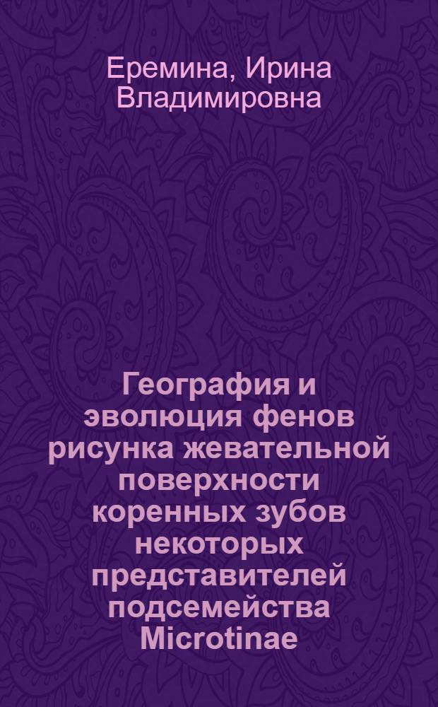 География и эволюция фенов рисунка жевательной поверхности коренных зубов некоторых представителей подсемейства Microtinae (Rodentia, Cricetidae) : Автореф. дис. на соиск. учен. степени канд. биол. наук : (03.00.08)