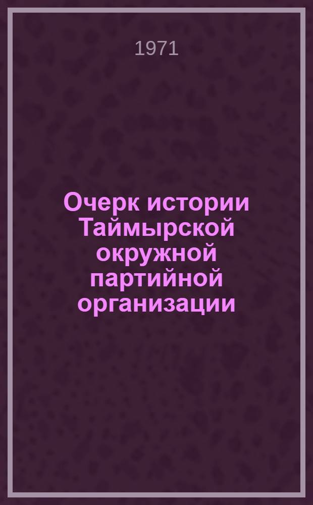 Очерк истории Таймырской окружной партийной организации (1930-1940 гг.) : Автореф. дис. на соискание учен. степени канд. ист. наук : (570)