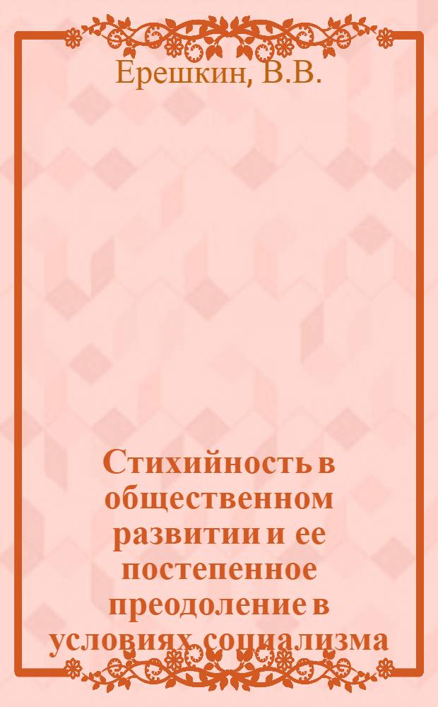 Стихийность в общественном развитии и ее постепенное преодоление в условиях социализма : Автореф. дис. на соискание учен. степени канд. филос. наук : (620)