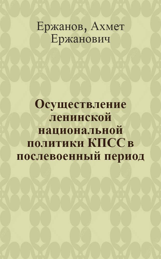 Осуществление ленинской национальной политики КПСС в послевоенный период : (На опыте деятельности Ком. партии Казахстана в 1946-1958 гг.) : Автореф. дис. на соиск. учен. степени д-ра ист. наук : (07.00.01)