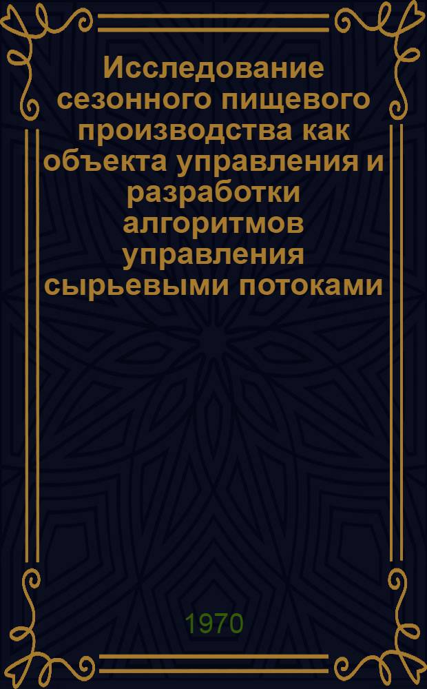 Исследование сезонного пищевого производства как объекта управления и разработки алгоритмов управления сырьевыми потоками : Автореф. дис. на соискание учен. степени канд. техн. наук : (05.198)