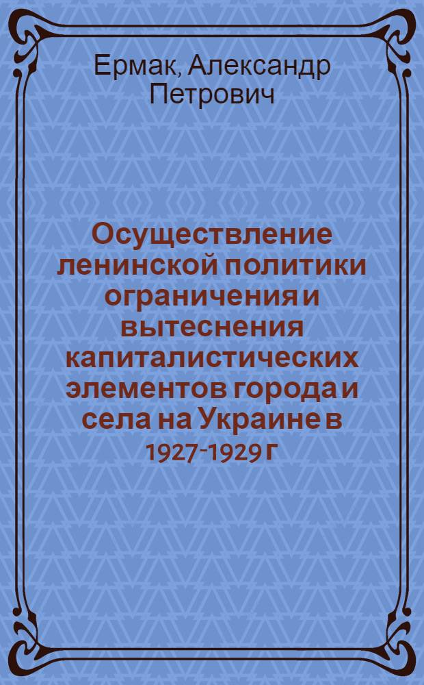 Осуществление ленинской политики ограничения и вытеснения капиталистических элементов города и села на Украине в 1927-1929 г. : Автореф. дис. на соиск. учен. степени канд. ист. наук : (07.00.01)