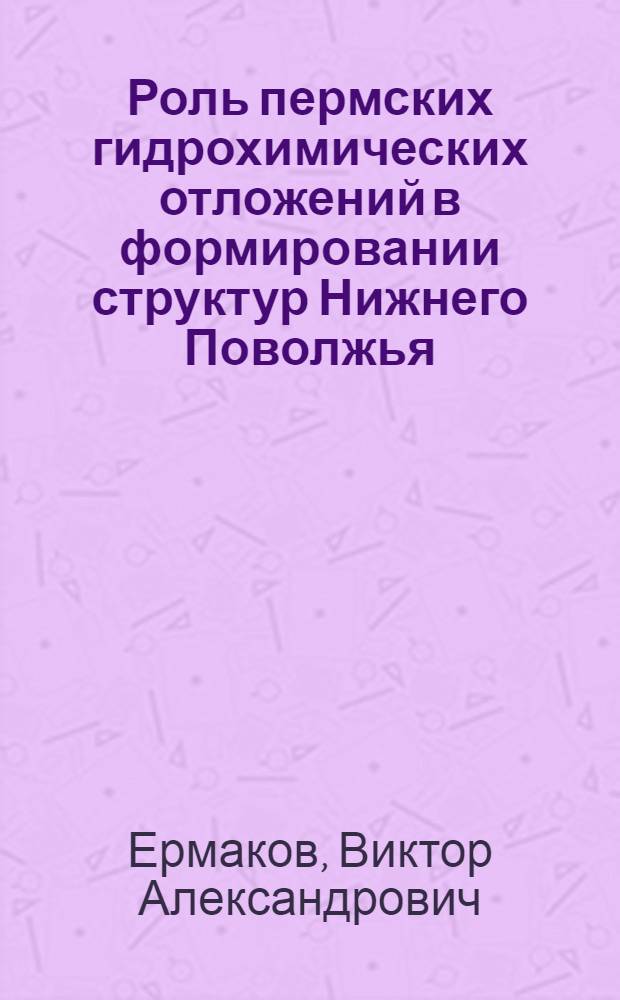 Роль пермских гидрохимических отложений в формировании структур Нижнего Поволжья : Автореф. дис. на соиск. учен. степени канд. геол.-минерал. наук : (04.00.17)
