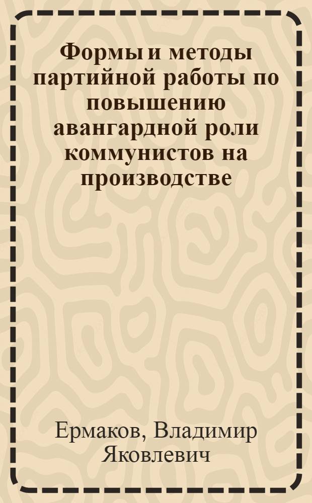 Формы и методы партийной работы по повышению авангардной роли коммунистов на производстве : Автореф. дис. на соиск. учен. степени канд. ист. наук : (07.00.01)