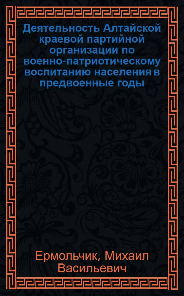 Деятельность Алтайской краевой партийной организации по военно-патриотическому воспитанию населения в предвоенные годы. (1937 - июнь 1941 гг.) : Автореф. дис. на соиск. учен. степени канд. ист. наук : (07.00.71)
