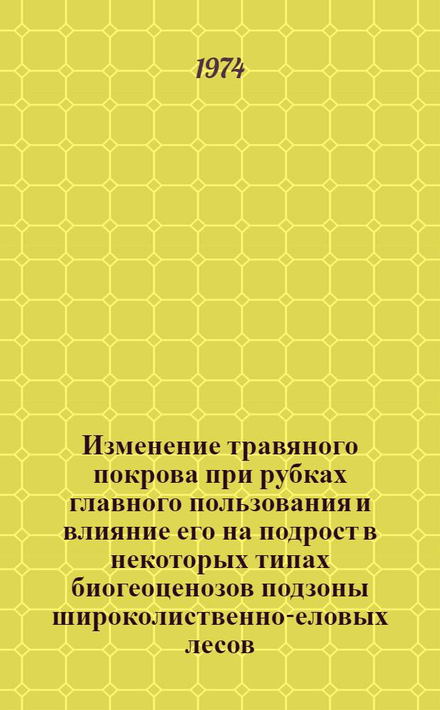 Изменение травяного покрова при рубках главного пользования и влияние его на подрост в некоторых типах биогеоценозов подзоны широколиственно-еловых лесов : Автореф. дис. на соиск. учен. степени канд. биол. наук : (03.00.05)