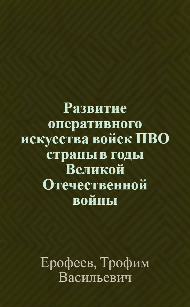 Развитие оперативного искусства войск ПВО страны в годы Великой Отечественной войны. (1941-1945) : Автореф. дис. на соиск. учен. степени канд. ист. наук : (07.00.11)
