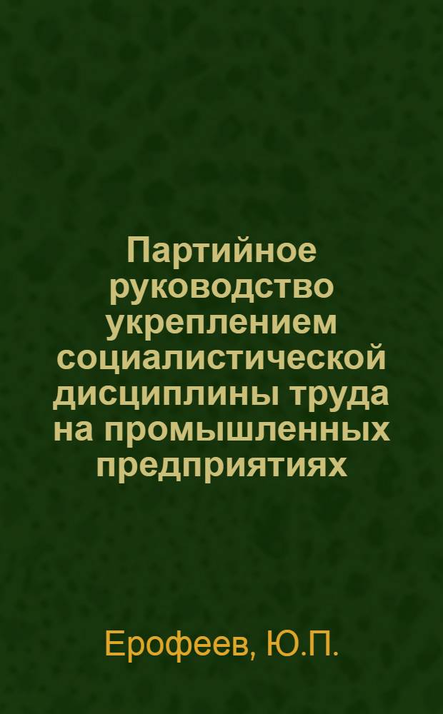 Партийное руководство укреплением социалистической дисциплины труда на промышленных предприятиях : Автореф. дис. на соискание учен. степени канд. ист. наук : (570)