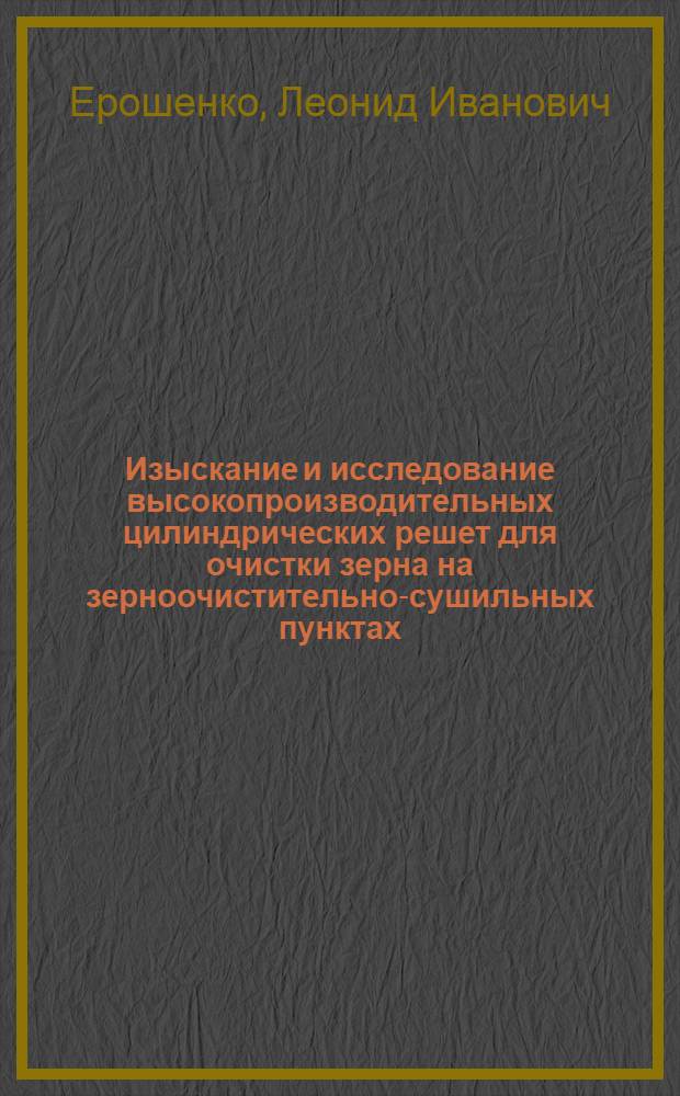 Изыскание и исследование высокопроизводительных цилиндрических решет для очистки зерна на зерноочистительно-сушильных пунктах : (В условиях Сев.-Зап. зоны СССР) : Автореф. дис. на соиск. учен. степени канд. техн. наук : (05.06.01)
