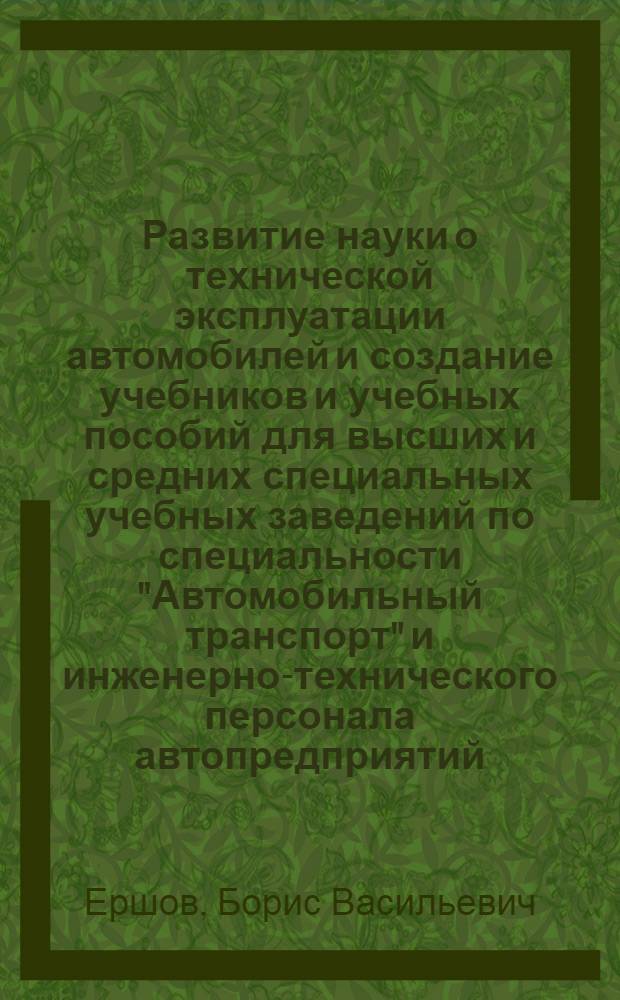 Развитие науки о технической эксплуатации автомобилей и создание учебников и учебных пособий для высших и средних специальных учебных заведений по специальности "Автомобильный транспорт" и инженерно-технического персонала автопредприятий : Док... обобщающий выполн. и опубл. работы, представл. на соиск. учен. степени канд. техн. наук