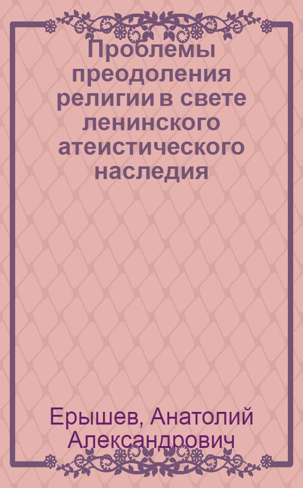 Проблемы преодоления религии в свете ленинского атеистического наследия : Автореф. дис. на соискание учен. степени д-ра философ. наук : (09.625)