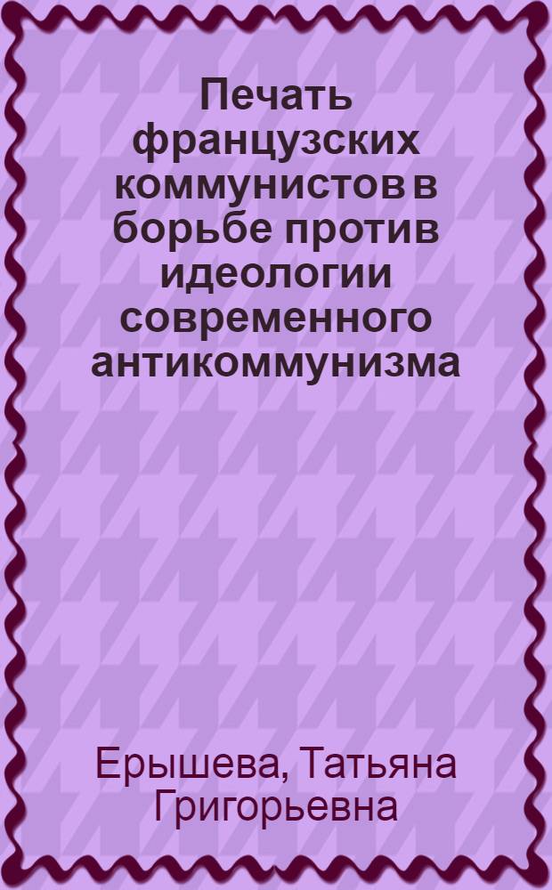 Печать французских коммунистов в борьбе против идеологии современного антикоммунизма : Автореф. дис. на соиск. учен. степени канд. филос. наук : (09.00.02)