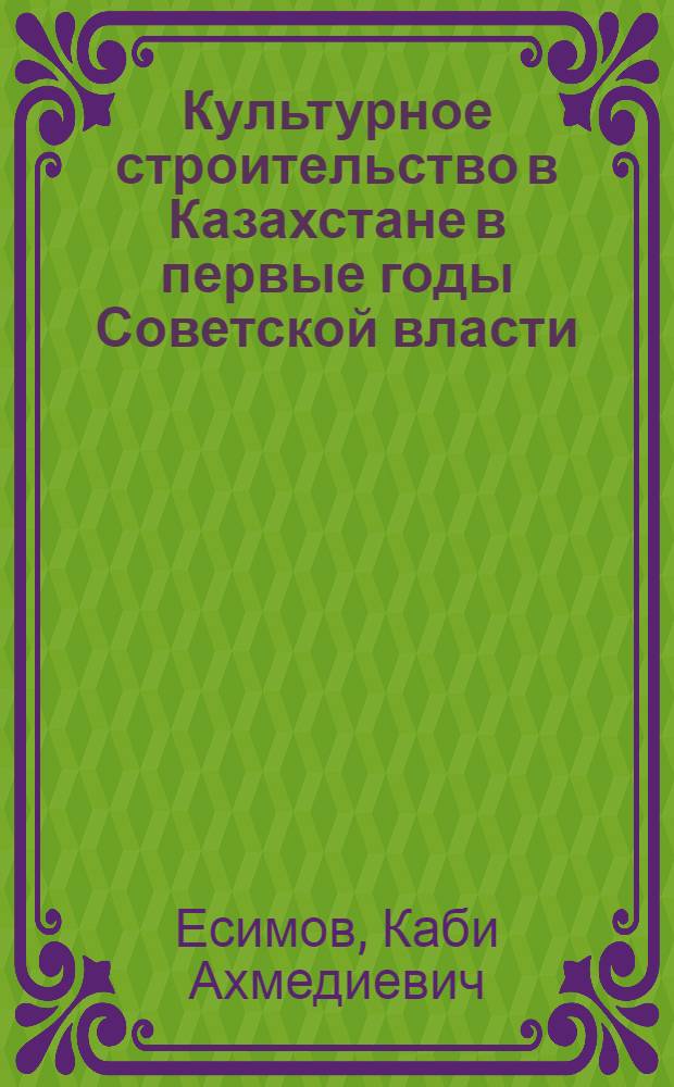 Культурное строительство в Казахстане в первые годы Советской власти (1917-1920 гг.) : Автореф. дис. на соиск. учен. степени канд. ист. наук : (07.00.02)