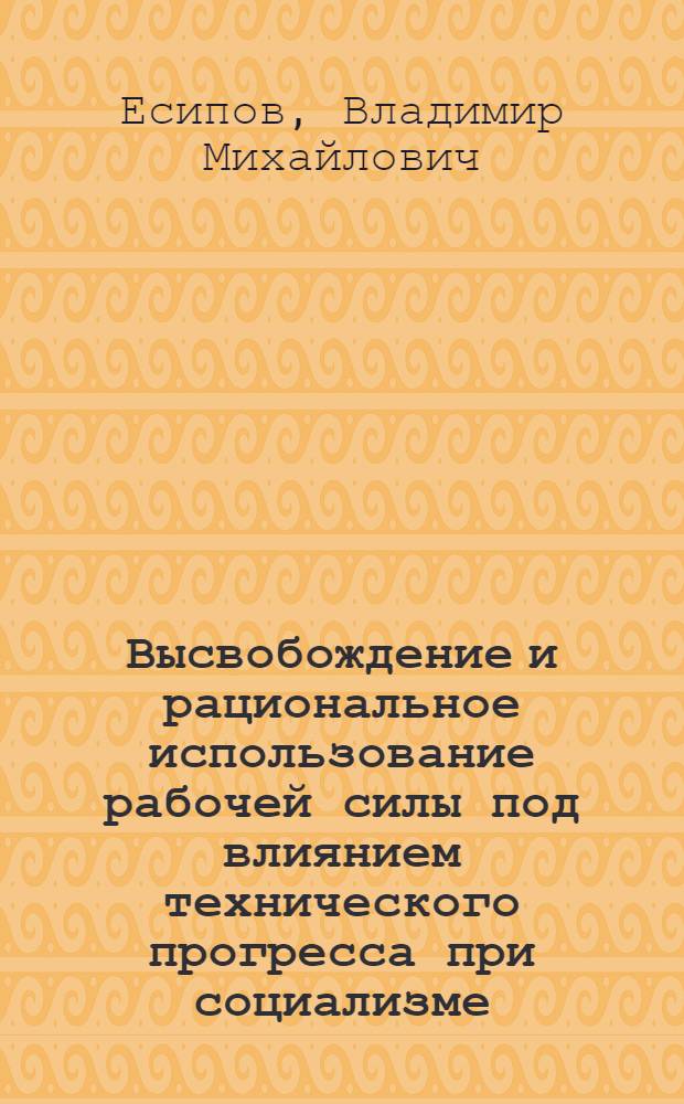 Высвобождение и рациональное использование рабочей силы под влиянием технического прогресса при социализме : Автореф. дис. на соиск. учен. степени канд. экон. наук : (590)