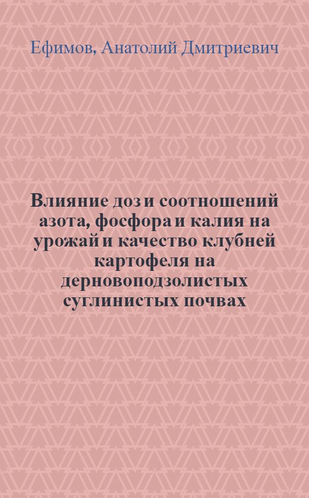 Влияние доз и соотношений азота, фосфора и калия на урожай и качество клубней картофеля на дерновоподзолистых суглинистых почвах : Автореф. дис. на соиск. учен. степени канд. с.-х. наук : (06.01.09)
