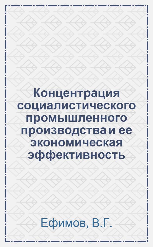 Концентрация социалистического промышленного производства и ее экономическая эффективность : Автореф. дис. на соискание учен. степени канд. экон. наук : (590)