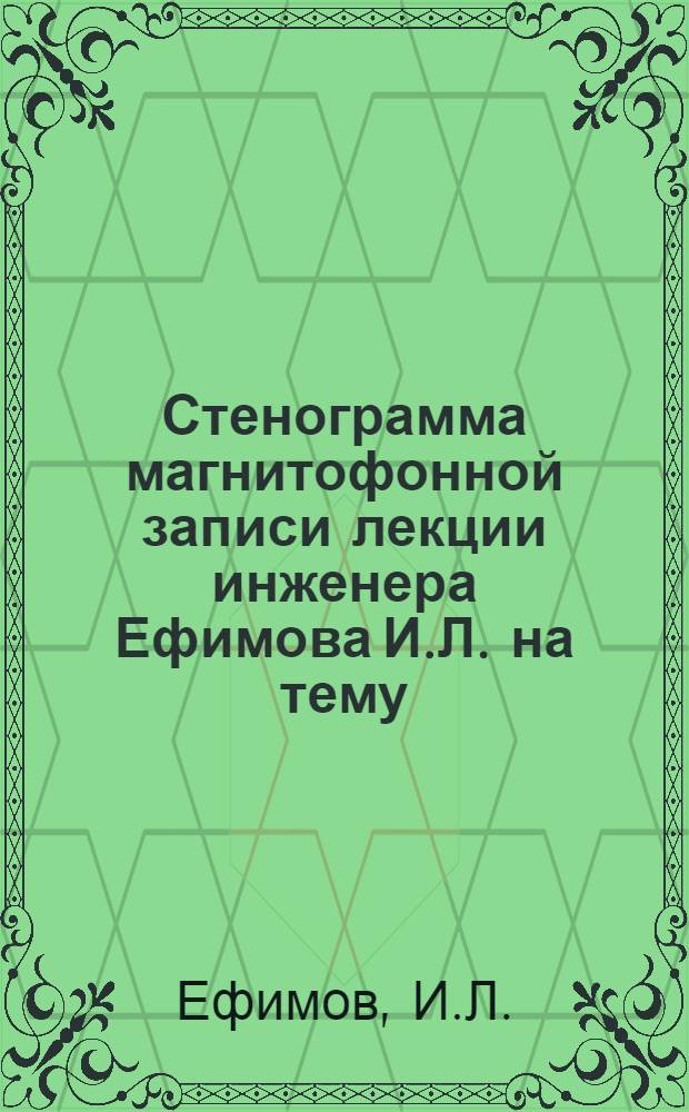 Стенограмма магнитофонной записи лекции инженера Ефимова И.Л. на тему: "Лазеры в народном хозяйстве" : Прочит. для инж.-техн. работников и служащих Новокраматор. машиностроит. з-да им. В.И. Ленина 26 ноября 1974 г. : Для обсуждения на Всесоюз. семинаре лекторов по радиоэлектронике