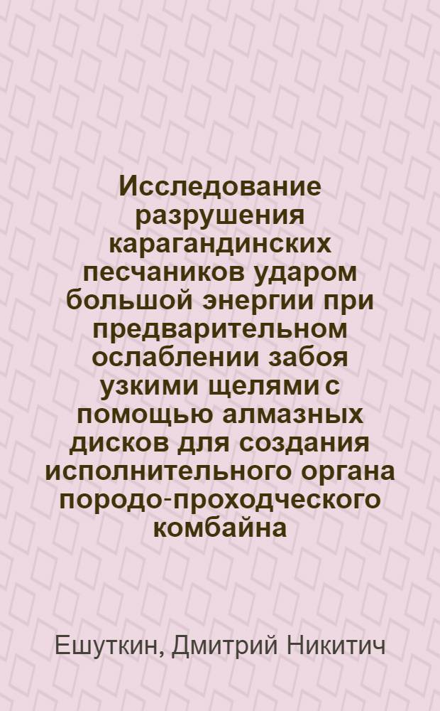 Исследование разрушения карагандинских песчаников ударом большой энергии при предварительном ослаблении забоя узкими щелями с помощью алмазных дисков для создания исполнительного органа породо-проходческого комбайна : Автореф. дис., представл. на соискание учен. степени канд. техн. наук
